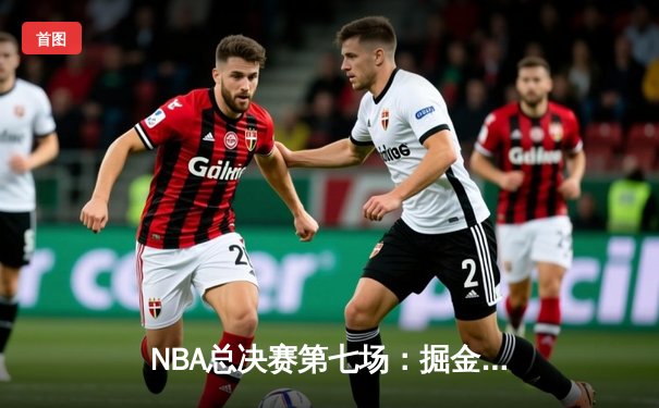 NBA总决赛第七场：掘金加时险胜热火，约基奇三双创历史纪录