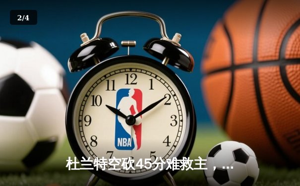 杜兰特空砍45分难救主，雄鹿加时险胜太阳锁定东部决赛席位 - 2