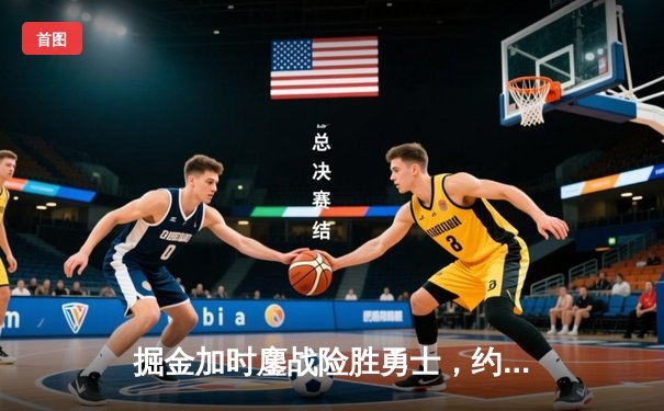 掘金加时鏖战险胜勇士，约基奇34+9+10准三双导演逆转好戏