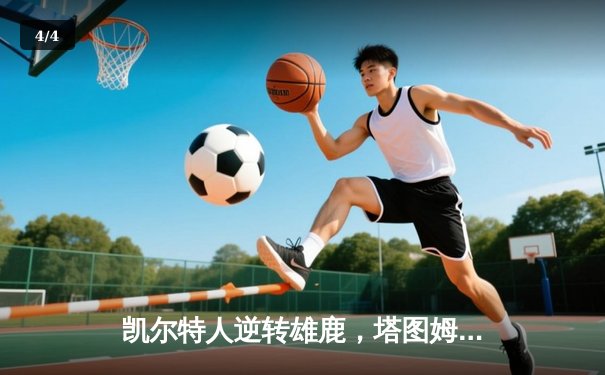 凯尔特人逆转雄鹿，塔图姆42分率队锁定东部决赛席位 - 4