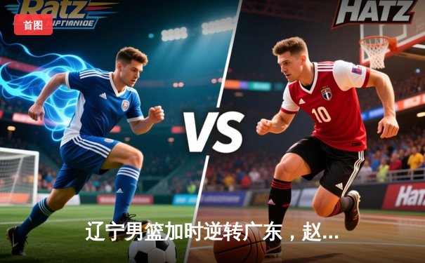辽宁男篮加时逆转广东，赵继伟30+10夺赛点