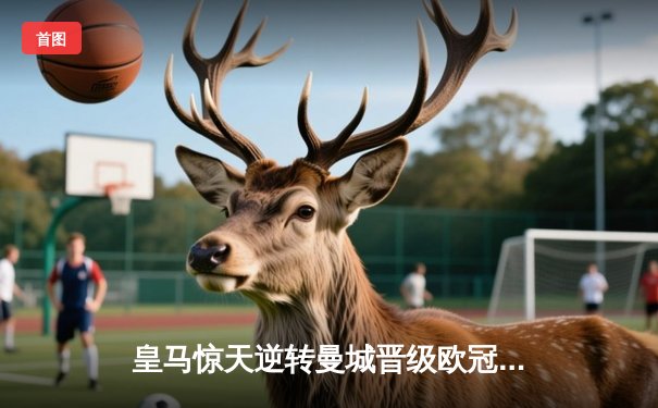 皇马惊天逆转曼城晋级欧冠四强，卢宁扑点成英雄